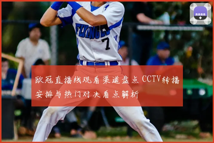 欧冠直播线观看渠道盘点 CCTV转播安排与热门对决看点解析