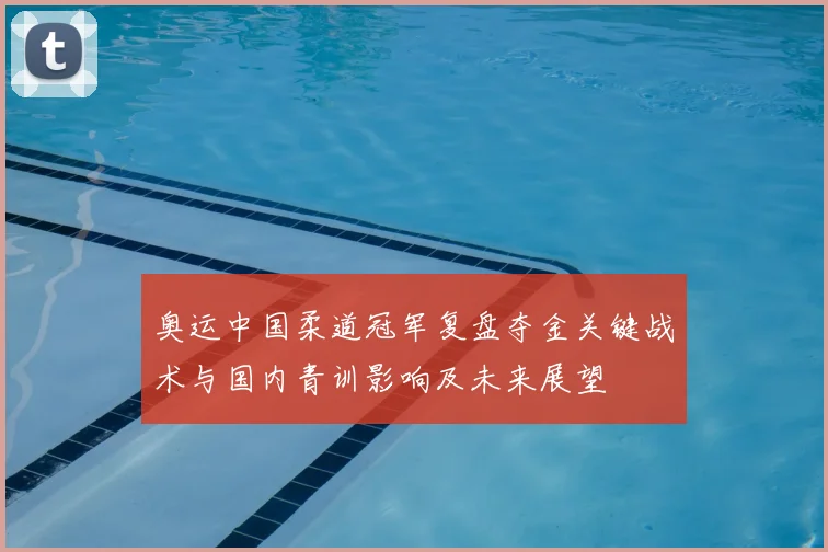 奥运中国柔道冠军复盘夺金关键战术与国内青训影响及未来展望
