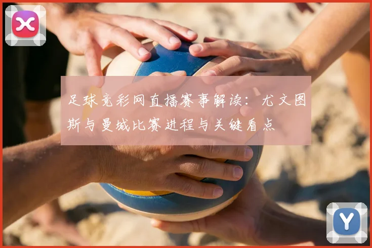 足球竞彩网直播赛事解读:尤文图斯与曼城比赛进程与关键看点
