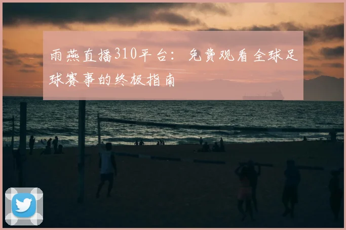 雨燕直播310平台:免费观看全球足球赛事的终极指南