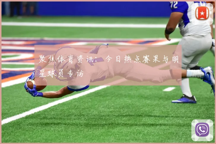 聚焦体育资讯：今日热点赛果与明星球员专访