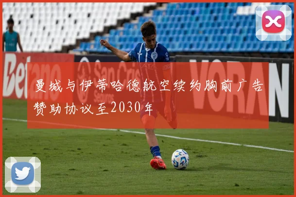 曼城与伊蒂哈德航空续约胸前广告赞助协议至2030年