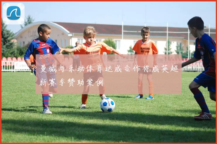 曼城与乐动体育达成合作将成英超新赛季赞助案例