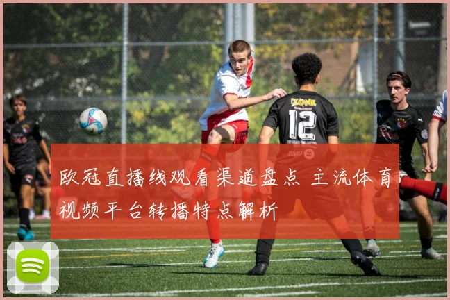 欧冠直播线观看渠道盘点 主流体育视频平台转播特点解析
