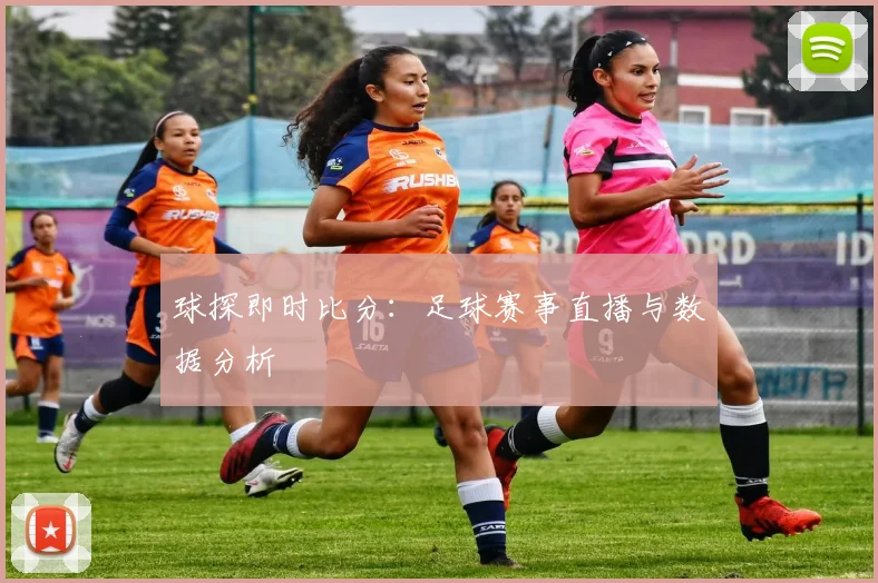 球探即时比分：足球赛事直播与数据分析