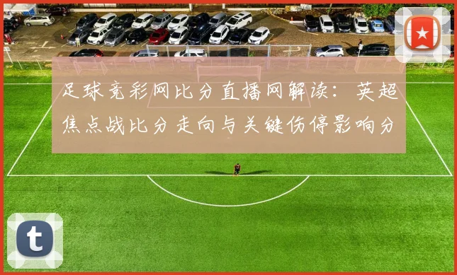 足球竞彩网比分直播网解读：英超焦点战比分走向与关键伤停影响分析