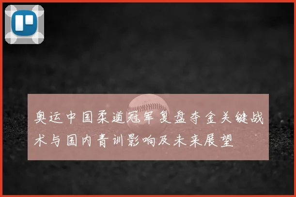 奥运中国柔道冠军复盘夺金关键战术与国内青训影响及未来展望