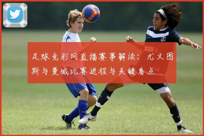 足球竞彩网直播赛事解读:尤文图斯与曼城比赛进程与关键看点