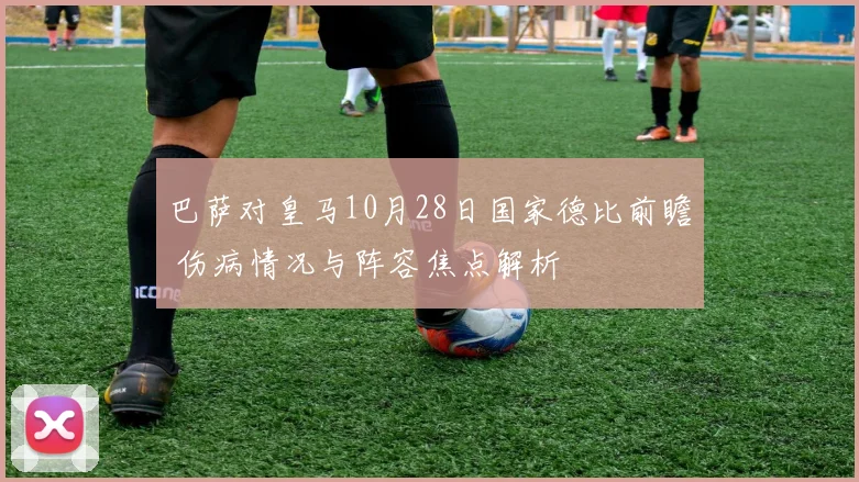 巴萨对皇马10月28日国家德比前瞻 伤病情况与阵容焦点解析