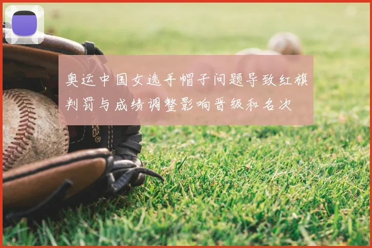 奥运中国女选手帽子问题导致红旗判罚与成绩调整影响晋级和名次